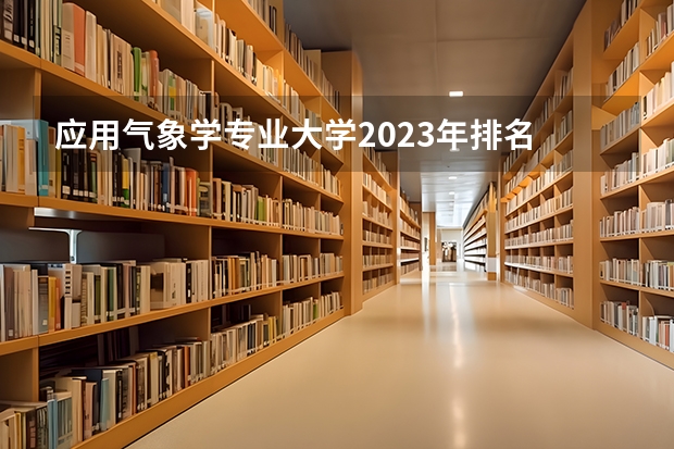 应用气象学专业大学2023年排名 2023年应用气象学专业前十名大学有哪些
