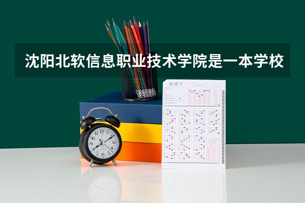 沈阳北软信息职业技术学院是一本学校还是二本学校 沈阳北软信息职业技术学院好不好考