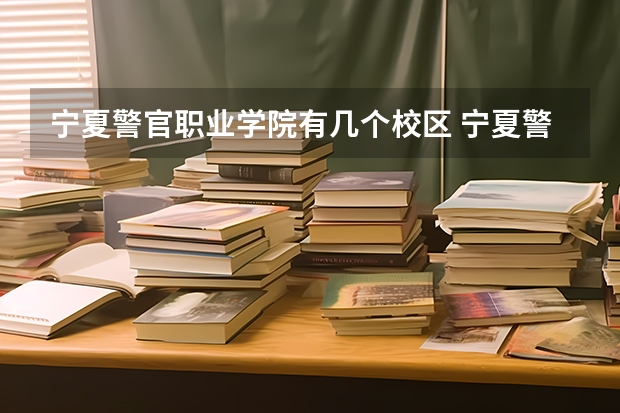 宁夏警官职业学院有几个校区 宁夏警官职业学院开设着那些专业