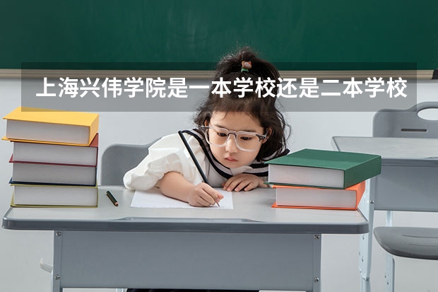 上海兴伟学院是一本学校还是二本学校 上海兴伟学院好不好考