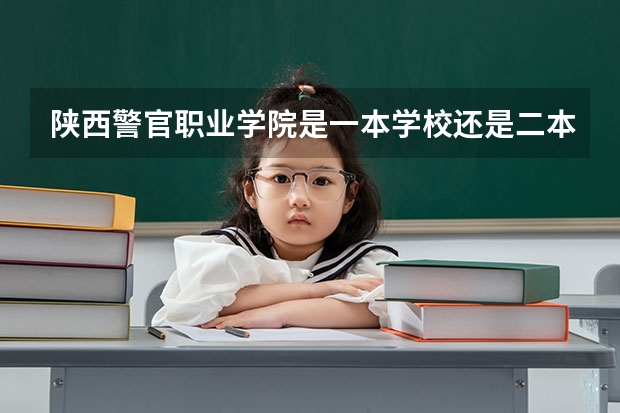 陕西警官职业学院是一本学校还是二本学校 陕西警官职业学院好不好考