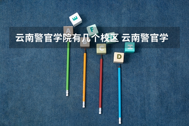 云南警官学院有几个校区 云南警官学院开设着那些专业