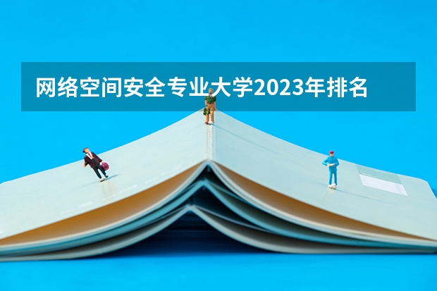 网络空间安全专业大学2023年排名 2023年网络空间安全专业前十名大学有哪些