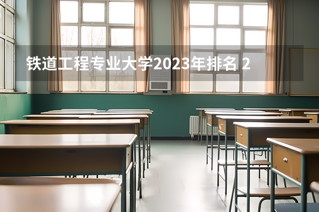 铁道工程专业大学2023年排名 2023年铁道工程专业前十名大学有哪些
