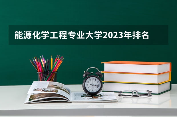 能源化学工程专业大学2023年排名 2023年能源化学工程专业前十名大学有哪些