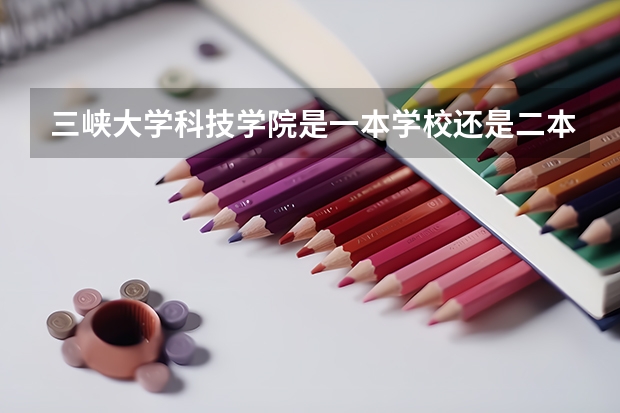 三峡大学科技学院是一本学校还是二本学校 三峡大学科技学院好不好考