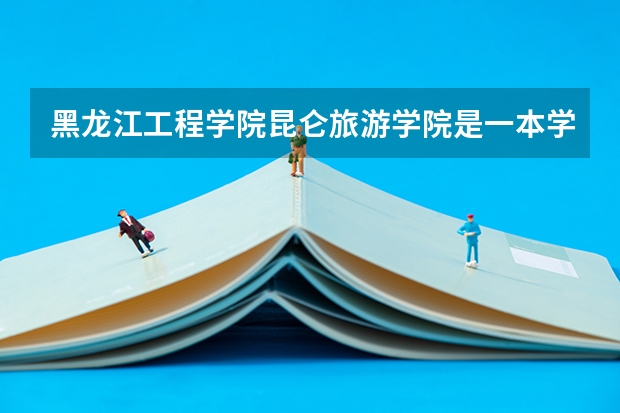 黑龙江工程学院昆仑旅游学院是一本学校还是二本学校 黑龙江工程学院昆仑旅游学院好不好考