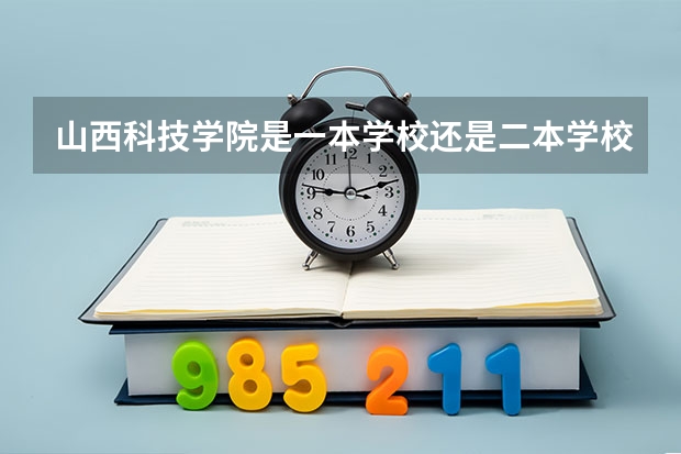 山西科技学院是一本学校还是二本学校 山西科技学院好不好考