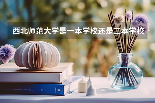 西北师范大学是一本学校还是二本学校 西北师范大学好不好考