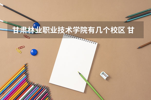 甘肃林业职业技术学院有几个校区 甘肃林业职业技术学院开设着那些专业