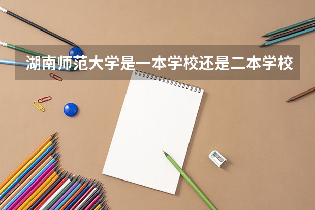 湖南师范大学是一本学校还是二本学校 湖南师范大学好不好考