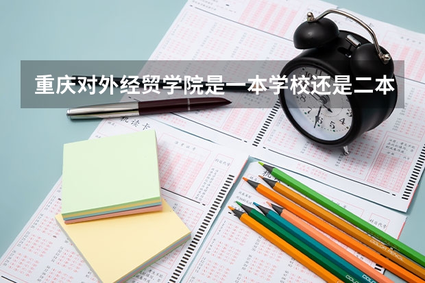 重庆对外经贸学院是一本学校还是二本学校 重庆对外经贸学院好不好考