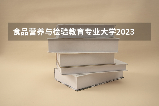食品营养与检验教育专业大学2023年排名 2023年食品营养与检验教育专业前十名大学有哪些
