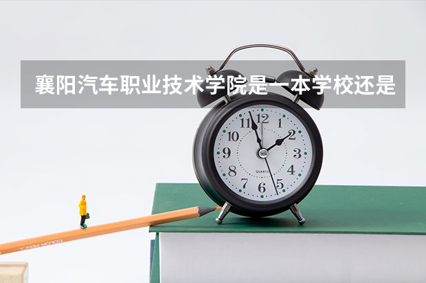 襄阳汽车职业技术学院是一本学校还是二本学校 襄阳汽车职业技术学院好不好考