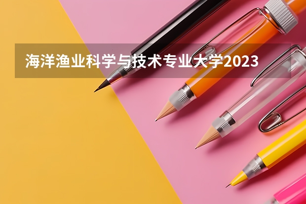 海洋渔业科学与技术专业大学2023年排名 2023年海洋渔业科学与技术专业前十名大学有哪些