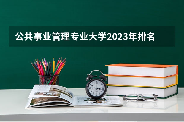 公共事业管理专业大学2023年排名 2023年公共事业管理专业前十名大学有哪些