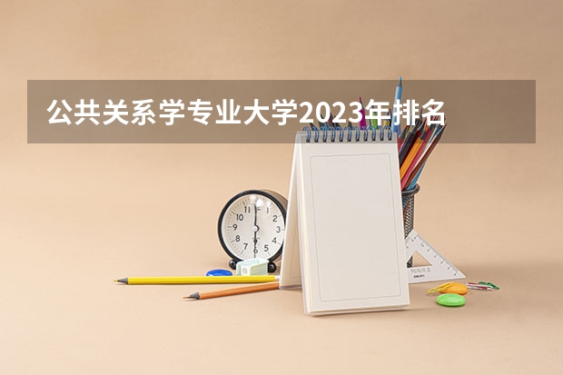 公共关系学专业大学2023年排名 2023年公共关系学专业前十名大学有哪些