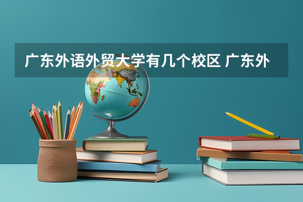 广东外语外贸大学有几个校区 广东外语外贸大学开设着那些专业