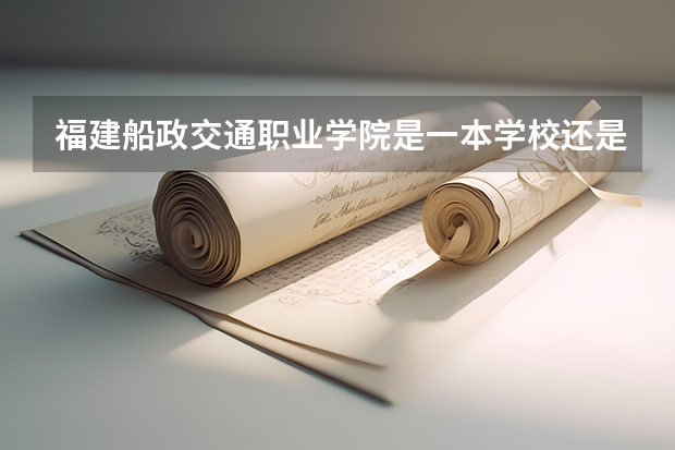 福建船政交通职业学院是一本学校还是二本学校 福建船政交通职业学院好不好考