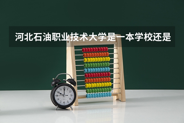 河北石油职业技术大学是一本学校还是二本学校 河北石油职业技术大学好不好考