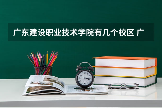 广东建设职业技术学院有几个校区 广东建设职业技术学院开设着那些专业