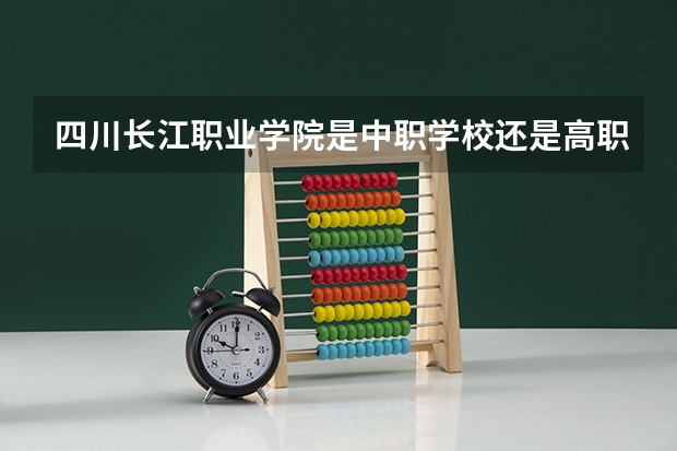 四川长江职业学院是中职学校还是高职学校 四川长江职业学院学校简介