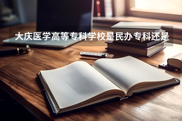 大庆医学高等专科学校是民办专科还是公办 大庆医学高等专科学校教育水平怎么样