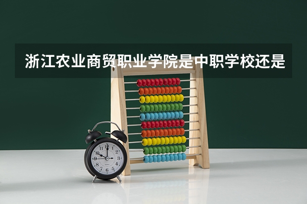浙江农业商贸职业学院是中职学校还是高职学校 浙江农业商贸职业学院学校简介