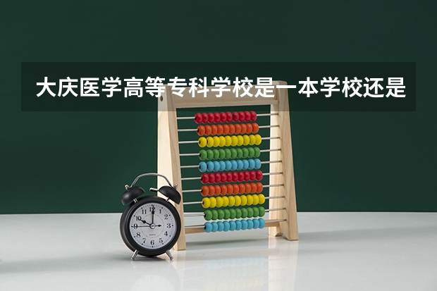 大庆医学高等专科学校是一本学校还是二本学校 大庆医学高等专科学校好不好考