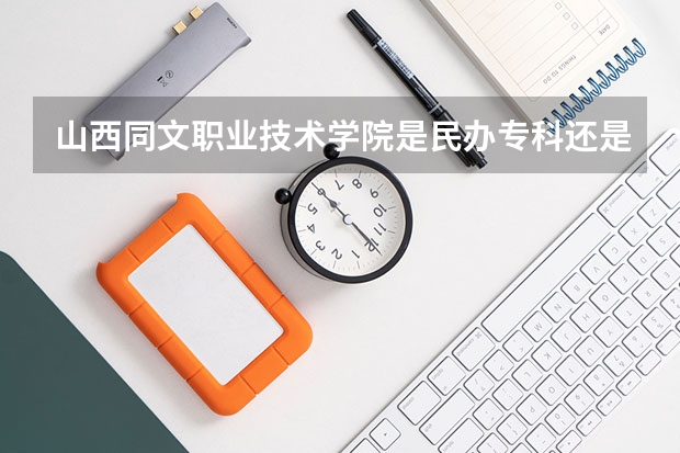 山西同文职业技术学院是民办专科还是公办 山西同文职业技术学院教育水平怎么样