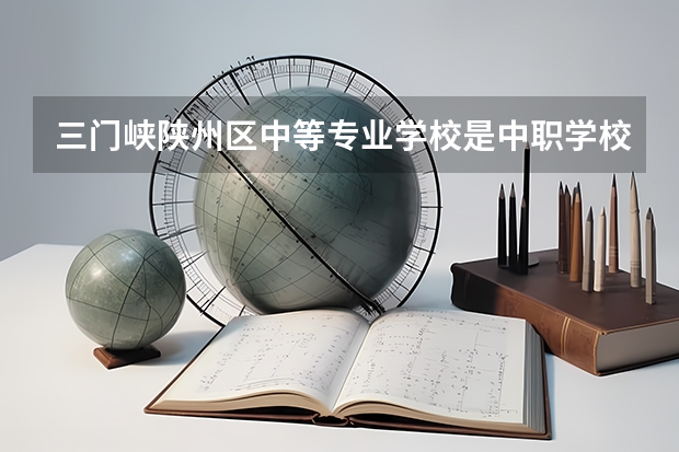 三门峡陕州区中等专业学校是中职学校还是高职学校 三门峡陕州区中等专业学校学校简介