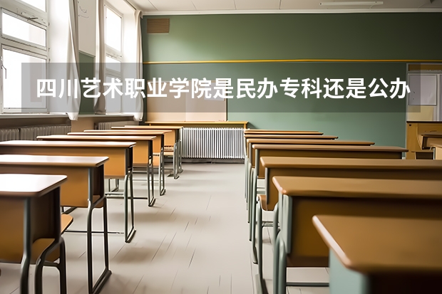 四川艺术职业学院是民办专科还是公办 四川艺术职业学院教育水平怎么样