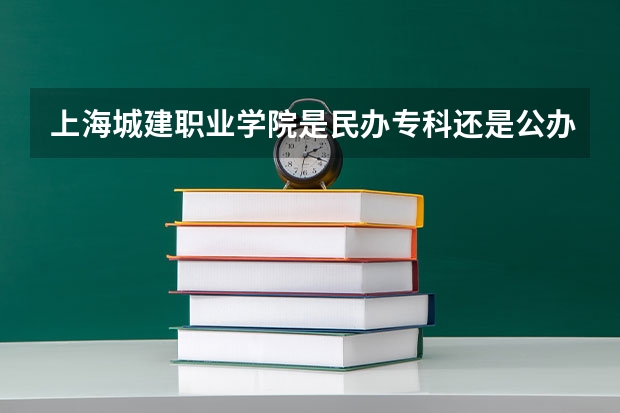 上海城建职业学院是民办专科还是公办 上海城建职业学院教育水平怎么样