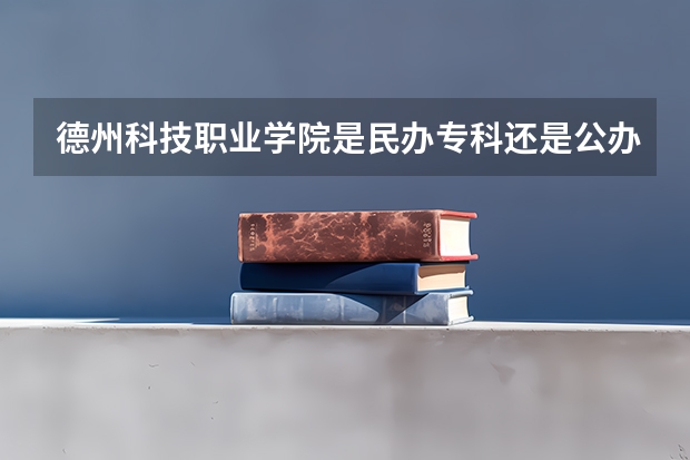 德州科技职业学院是民办专科还是公办 德州科技职业学院教育水平怎么样