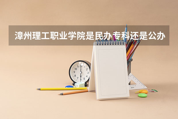 漳州理工职业学院是民办专科还是公办 漳州理工职业学院教育水平怎么样