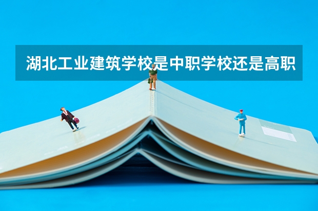 湖北工业建筑学校是中职学校还是高职学校 湖北工业建筑学校学校简介