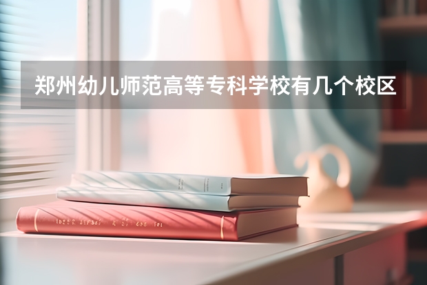 郑州幼儿师范高等专科学校有几个校区 郑州幼儿师范高等专科学校开设着那些专业