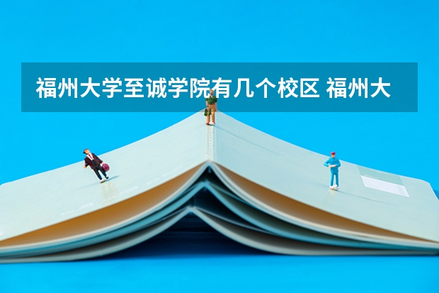 福州大学至诚学院有几个校区 福州大学至诚学院开设着那些专业