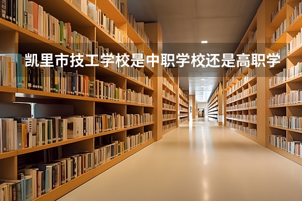 凯里市技工学校是中职学校还是高职学校 凯里市技工学校学校简介