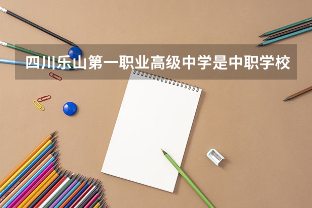 四川乐山第一职业高级中学是中职学校还是高职学校 四川乐山第一职业高级中学学校简介