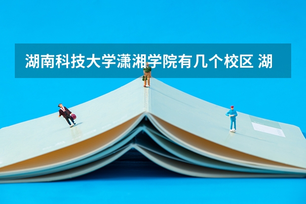 湖南科技大学潇湘学院有几个校区 湖南科技大学潇湘学院开设着那些专业