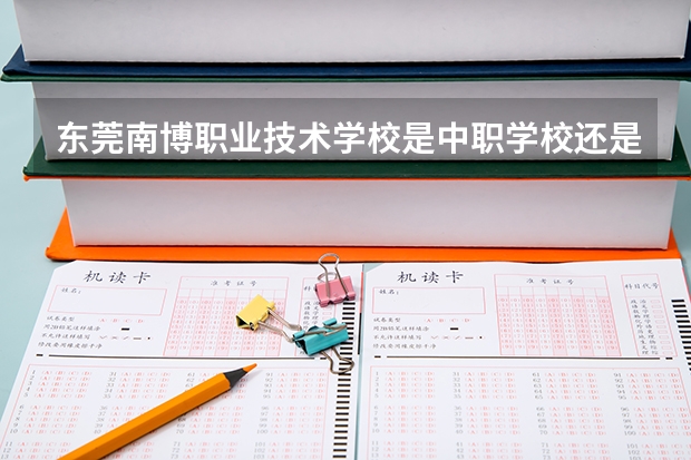 东莞南博职业技术学校是中职学校还是高职学校 东莞南博职业技术学校学校简介