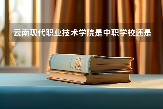 云南现代职业技术学院是中职学校还是高职学校 云南现代职业技术学院学校简介