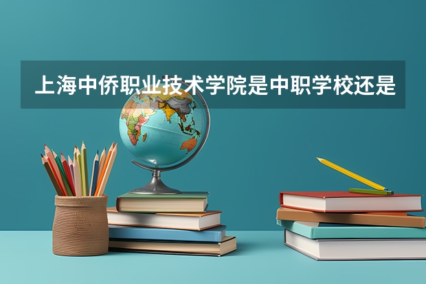 上海中侨职业技术学院是中职学校还是高职学校 上海中侨职业技术学院学校简介