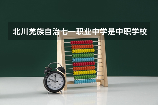 北川羌族自治七一职业中学是中职学校还是高职学校 北川羌族自治七一职业中学学校简介