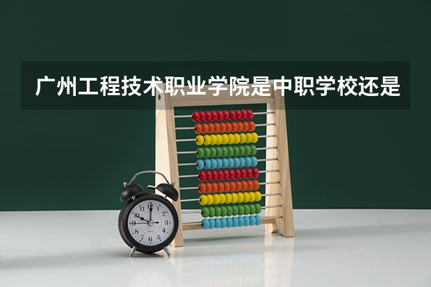 广州工程技术职业学院是中职学校还是高职学校 广州工程技术职业学院学校简介
