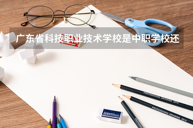 广东省科技职业技术学校是中职学校还是高职学校 广东省科技职业技术学校学校简介