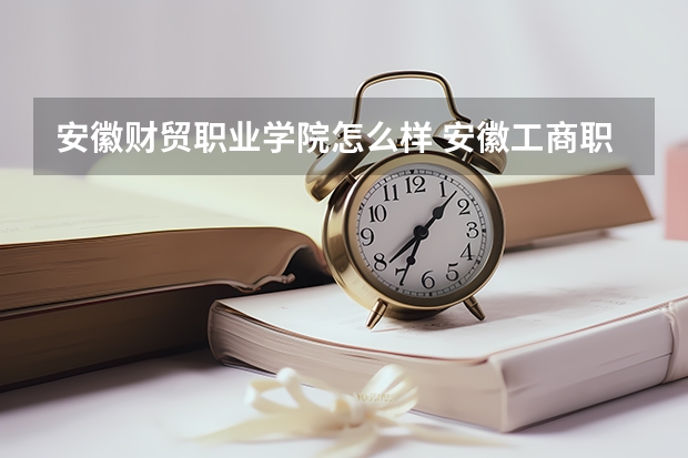 安徽财贸职业学院怎么样 安徽工商职业学院和安徽财贸职业学院哪个好