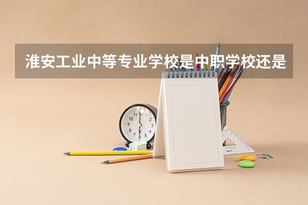 淮安工业中等专业学校是中职学校还是高职学校 淮安工业中等专业学校学校简介