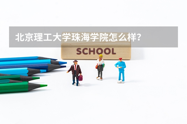 北京理工大学珠海学院怎么样？